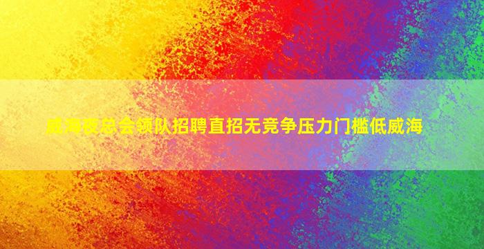 威海夜总会领队招聘直招无竞争压力门槛低威海