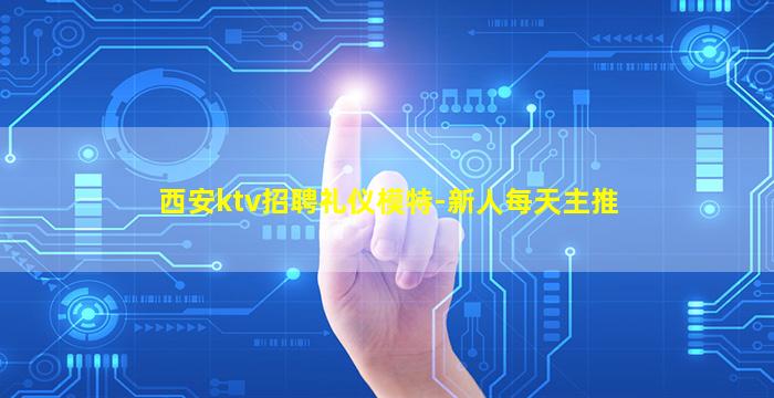 西安ktv招聘礼仪模特-新人每天主推